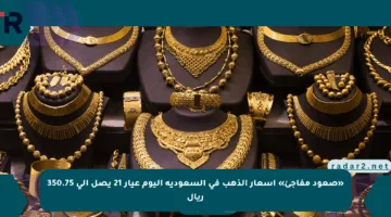 «صعود مفاجئ» أسعار الذهب في السعودية اليوم عيار 21 يصل إلى 350.75 ريال